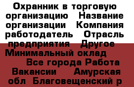 Охранник в торговую организацию › Название организации ­ Компания-работодатель › Отрасль предприятия ­ Другое › Минимальный оклад ­ 22 000 - Все города Работа » Вакансии   . Амурская обл.,Благовещенский р-н